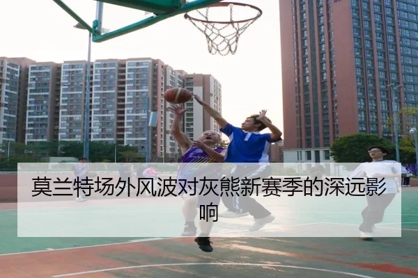 莫兰特场外风波对灰熊新赛季的深远影响